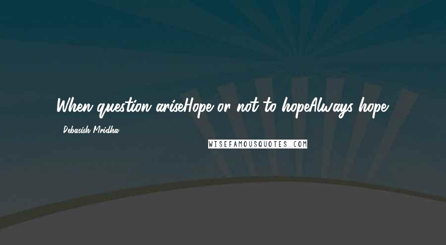 Debasish Mridha Quotes: When question ariseHope or not to hopeAlways hope.