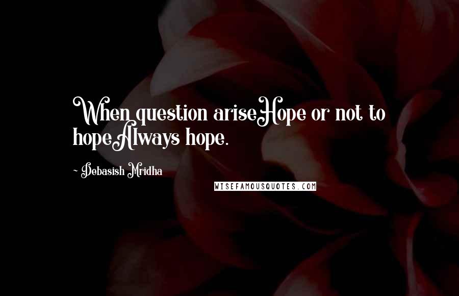Debasish Mridha Quotes: When question ariseHope or not to hopeAlways hope.