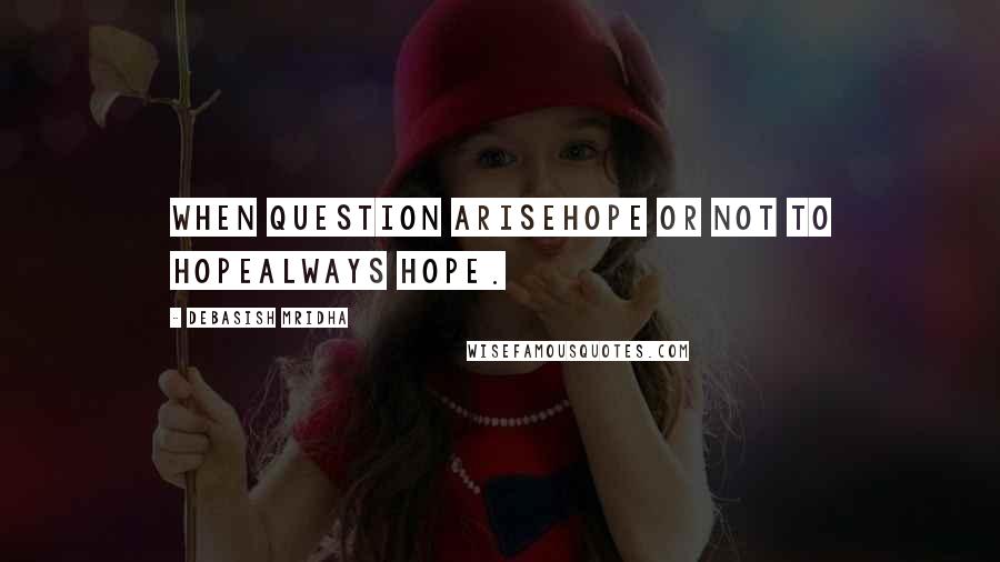 Debasish Mridha Quotes: When question ariseHope or not to hopeAlways hope.