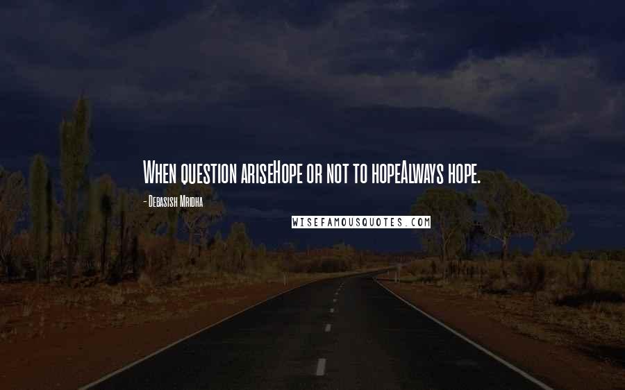 Debasish Mridha Quotes: When question ariseHope or not to hopeAlways hope.
