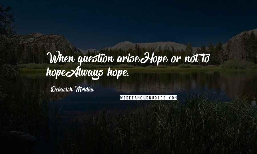 Debasish Mridha Quotes: When question ariseHope or not to hopeAlways hope.