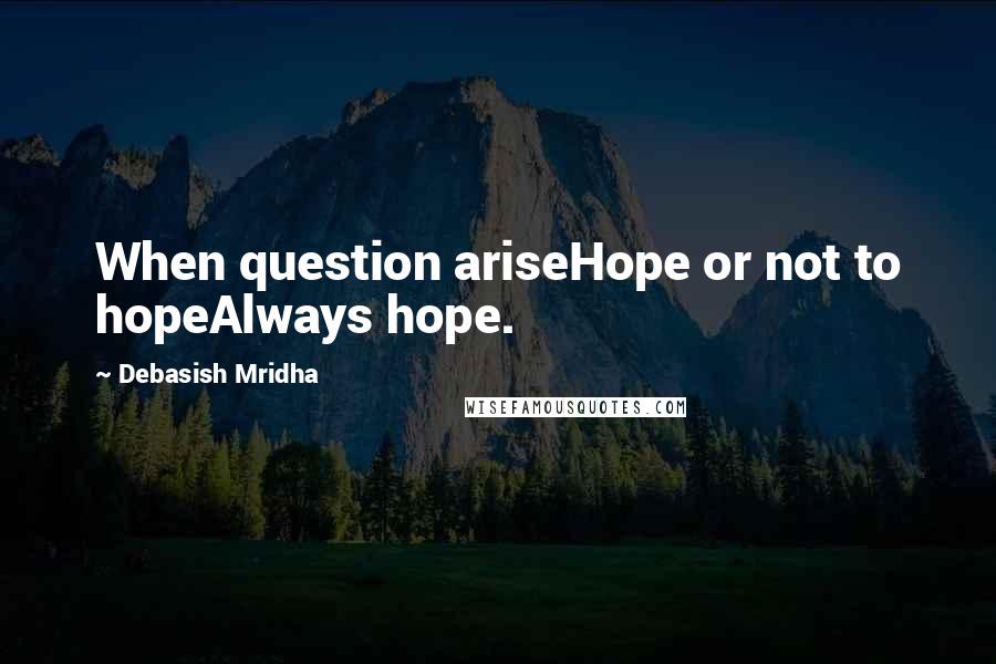Debasish Mridha Quotes: When question ariseHope or not to hopeAlways hope.