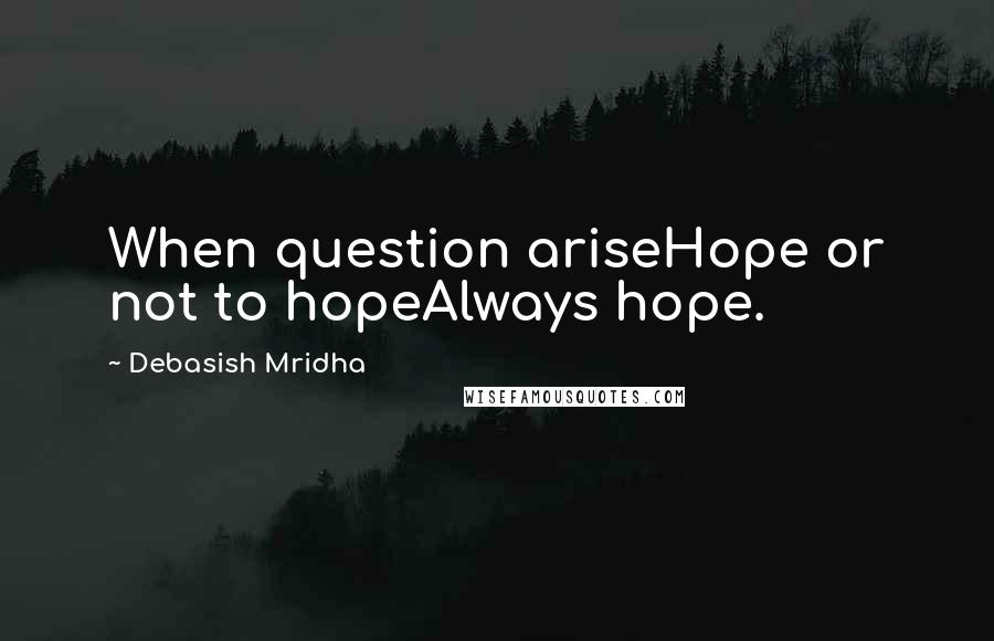 Debasish Mridha Quotes: When question ariseHope or not to hopeAlways hope.
