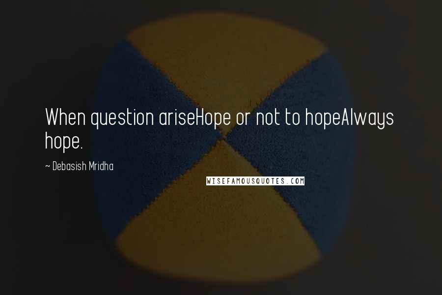 Debasish Mridha Quotes: When question ariseHope or not to hopeAlways hope.