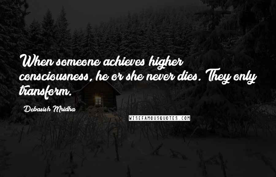 Debasish Mridha Quotes: When someone achieves higher consciousness, he or she never dies. They only transform.