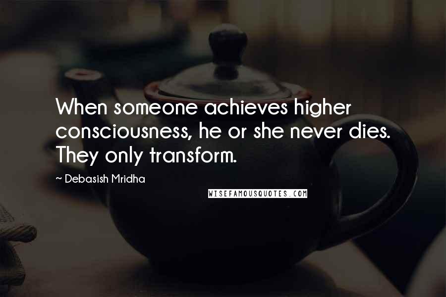 Debasish Mridha Quotes: When someone achieves higher consciousness, he or she never dies. They only transform.