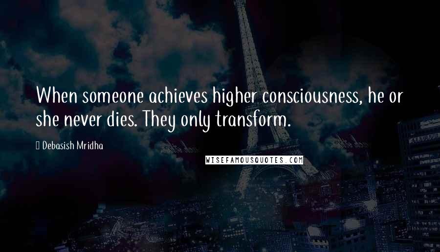 Debasish Mridha Quotes: When someone achieves higher consciousness, he or she never dies. They only transform.