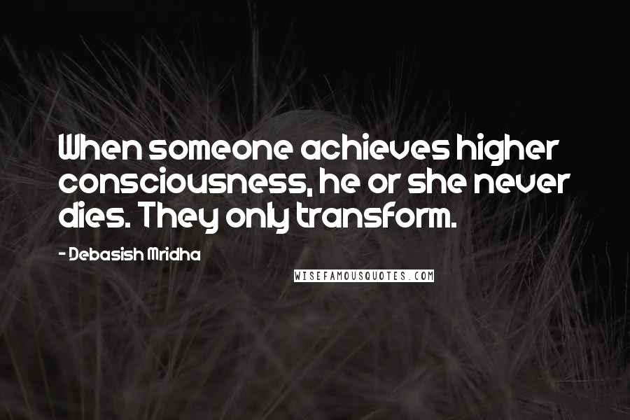 Debasish Mridha Quotes: When someone achieves higher consciousness, he or she never dies. They only transform.