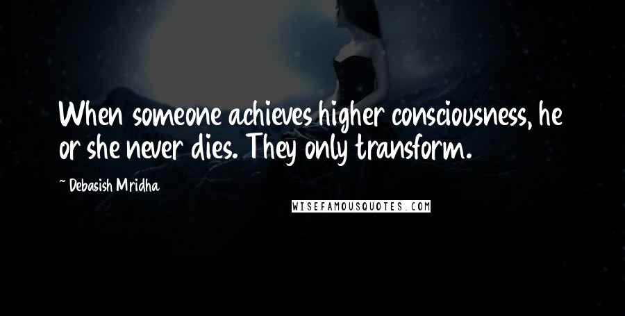 Debasish Mridha Quotes: When someone achieves higher consciousness, he or she never dies. They only transform.