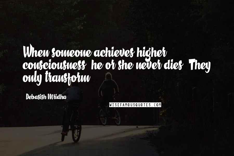 Debasish Mridha Quotes: When someone achieves higher consciousness, he or she never dies. They only transform.