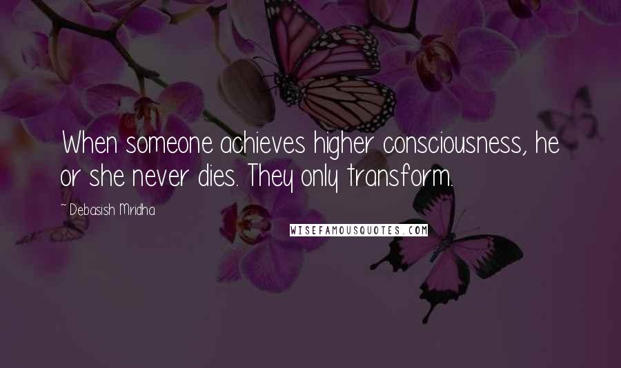 Debasish Mridha Quotes: When someone achieves higher consciousness, he or she never dies. They only transform.