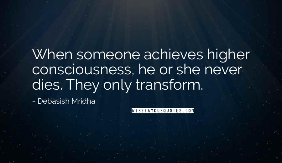 Debasish Mridha Quotes: When someone achieves higher consciousness, he or she never dies. They only transform.