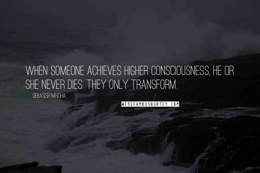 Debasish Mridha Quotes: When someone achieves higher consciousness, he or she never dies. They only transform.