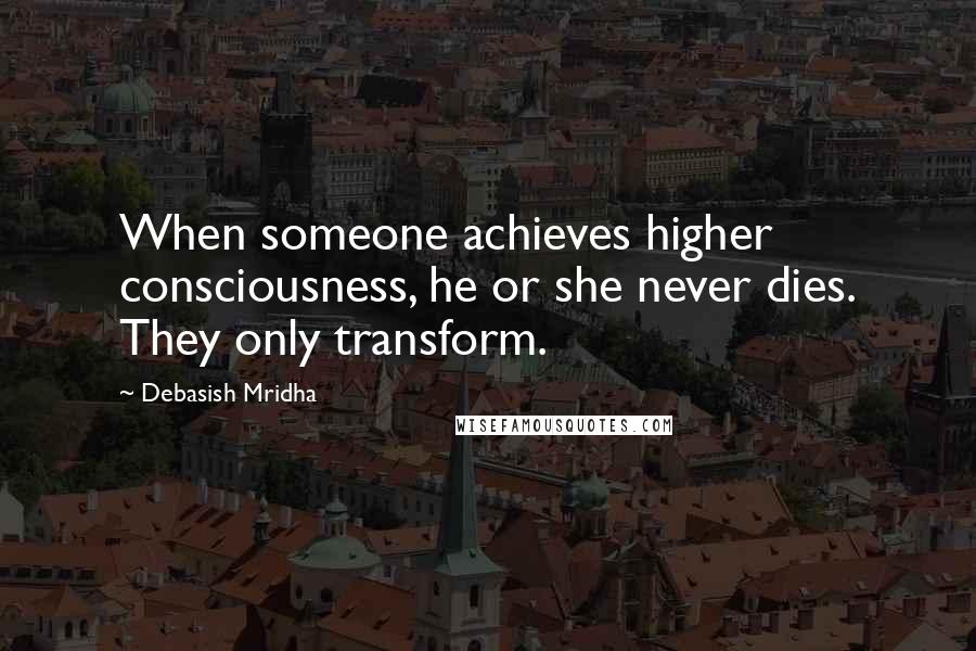 Debasish Mridha Quotes: When someone achieves higher consciousness, he or she never dies. They only transform.