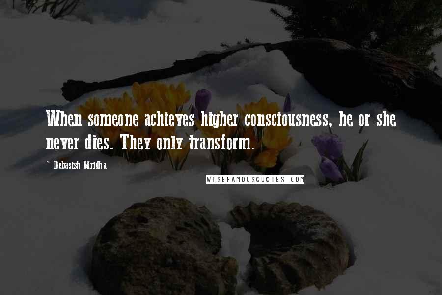Debasish Mridha Quotes: When someone achieves higher consciousness, he or she never dies. They only transform.