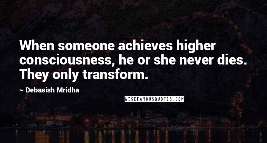 Debasish Mridha Quotes: When someone achieves higher consciousness, he or she never dies. They only transform.