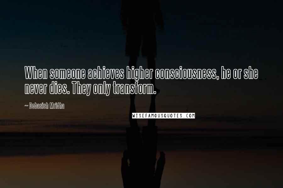 Debasish Mridha Quotes: When someone achieves higher consciousness, he or she never dies. They only transform.