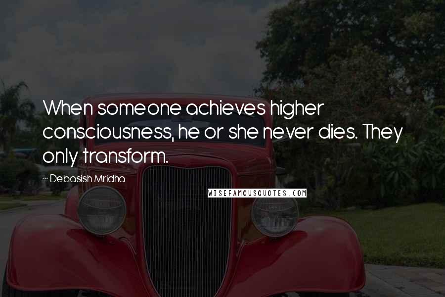 Debasish Mridha Quotes: When someone achieves higher consciousness, he or she never dies. They only transform.