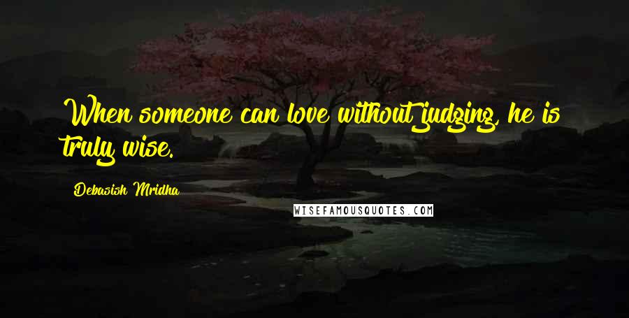 Debasish Mridha Quotes: When someone can love without judging, he is truly wise.