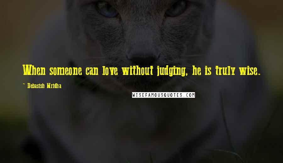 Debasish Mridha Quotes: When someone can love without judging, he is truly wise.