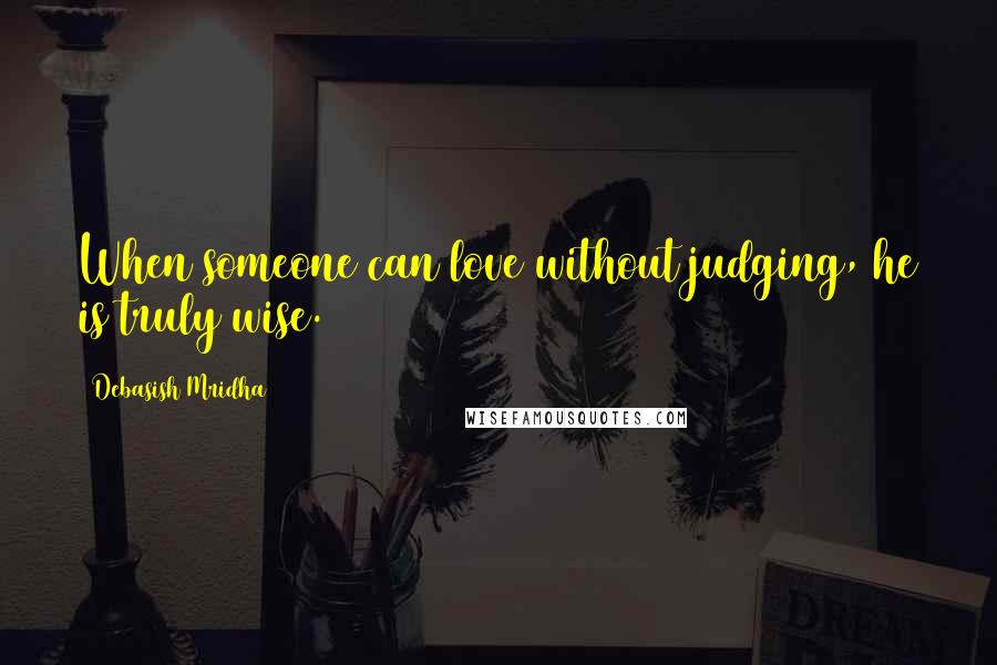 Debasish Mridha Quotes: When someone can love without judging, he is truly wise.