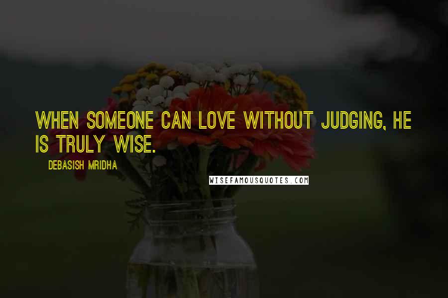 Debasish Mridha Quotes: When someone can love without judging, he is truly wise.