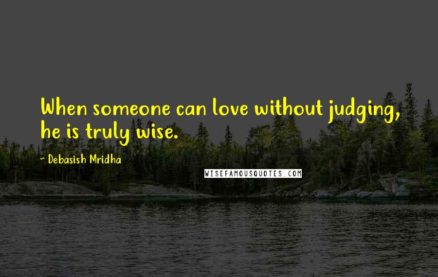 Debasish Mridha Quotes: When someone can love without judging, he is truly wise.