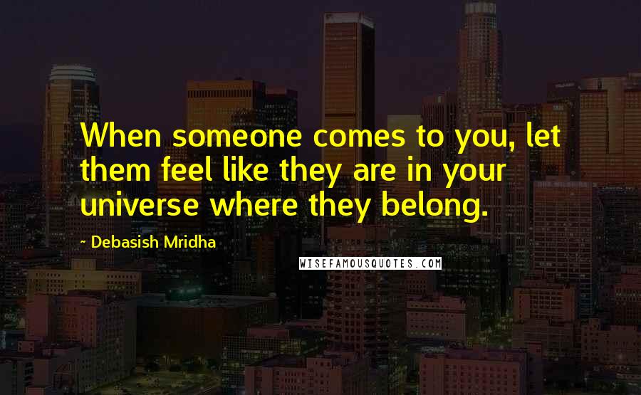 Debasish Mridha Quotes: When someone comes to you, let them feel like they are in your universe where they belong.