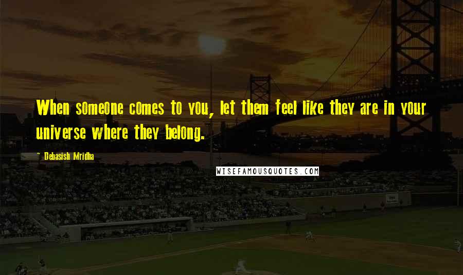 Debasish Mridha Quotes: When someone comes to you, let them feel like they are in your universe where they belong.