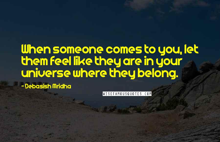 Debasish Mridha Quotes: When someone comes to you, let them feel like they are in your universe where they belong.