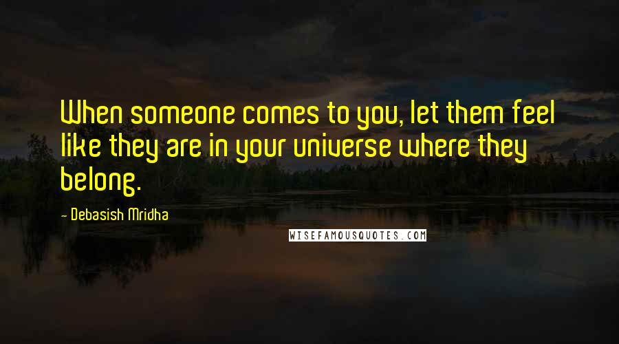 Debasish Mridha Quotes: When someone comes to you, let them feel like they are in your universe where they belong.