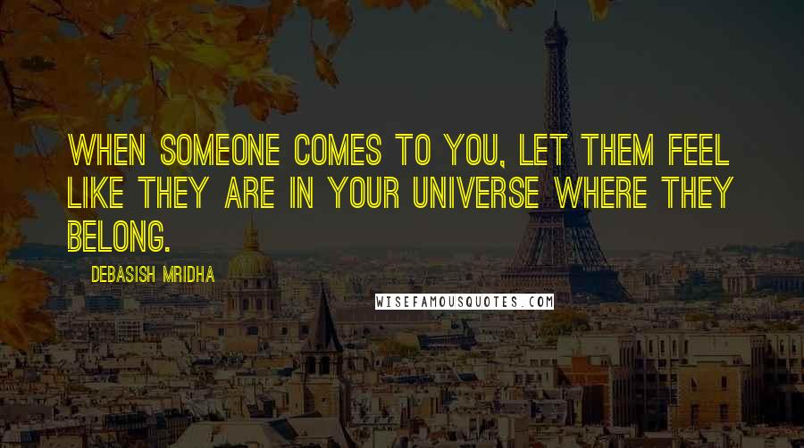 Debasish Mridha Quotes: When someone comes to you, let them feel like they are in your universe where they belong.