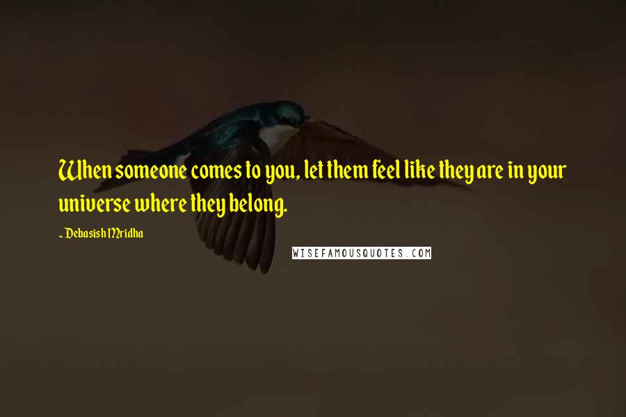 Debasish Mridha Quotes: When someone comes to you, let them feel like they are in your universe where they belong.