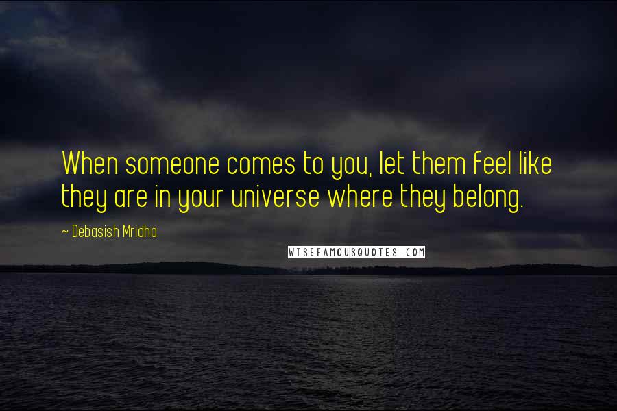 Debasish Mridha Quotes: When someone comes to you, let them feel like they are in your universe where they belong.