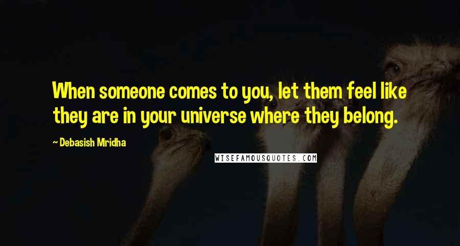 Debasish Mridha Quotes: When someone comes to you, let them feel like they are in your universe where they belong.