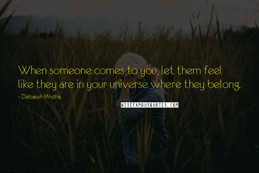 Debasish Mridha Quotes: When someone comes to you, let them feel like they are in your universe where they belong.