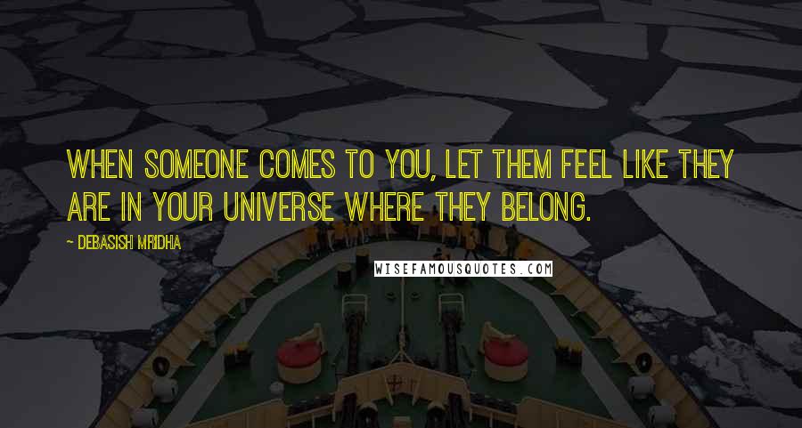 Debasish Mridha Quotes: When someone comes to you, let them feel like they are in your universe where they belong.