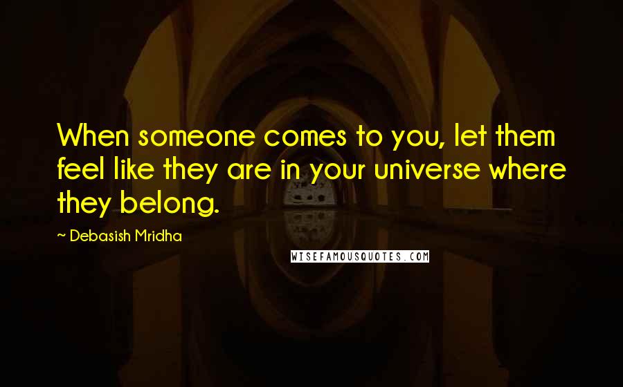 Debasish Mridha Quotes: When someone comes to you, let them feel like they are in your universe where they belong.