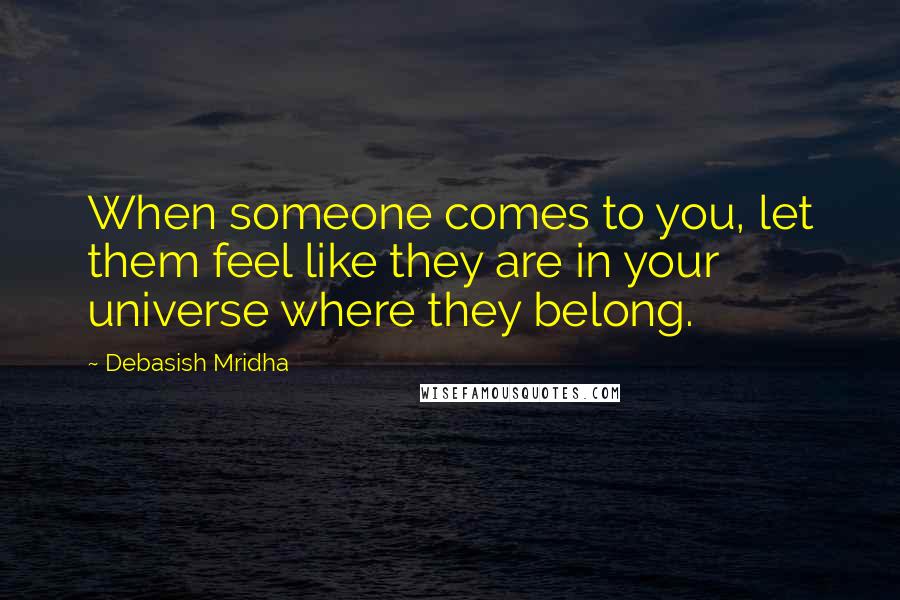 Debasish Mridha Quotes: When someone comes to you, let them feel like they are in your universe where they belong.