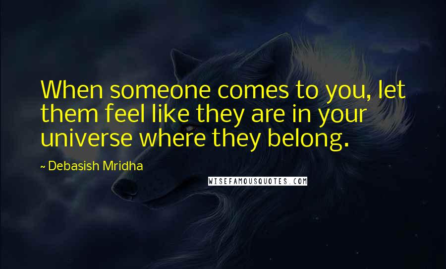 Debasish Mridha Quotes: When someone comes to you, let them feel like they are in your universe where they belong.