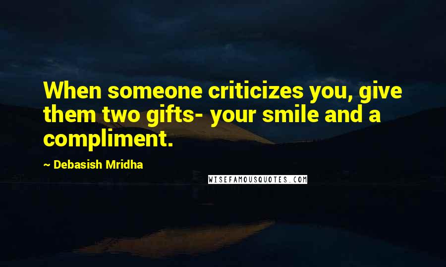 Debasish Mridha Quotes: When someone criticizes you, give them two gifts- your smile and a compliment.