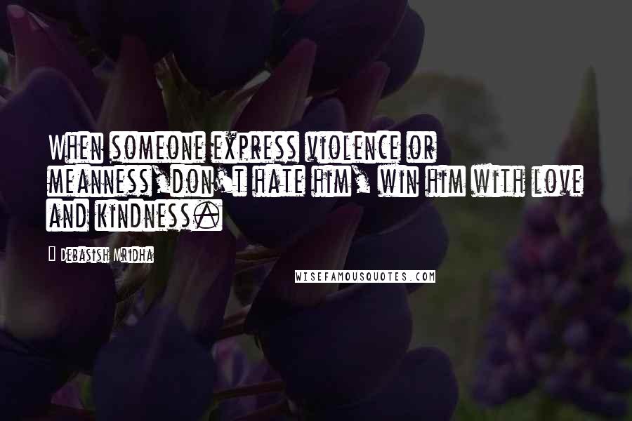 Debasish Mridha Quotes: When someone express violence or meanness,don't hate him, win him with love and kindness.