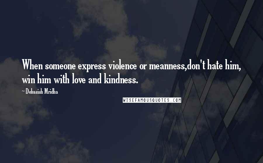 Debasish Mridha Quotes: When someone express violence or meanness,don't hate him, win him with love and kindness.