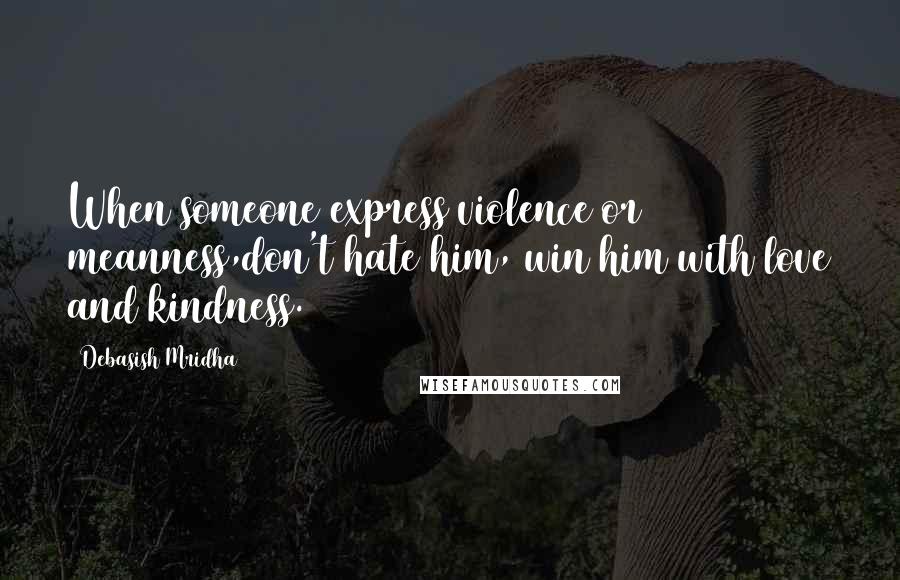 Debasish Mridha Quotes: When someone express violence or meanness,don't hate him, win him with love and kindness.