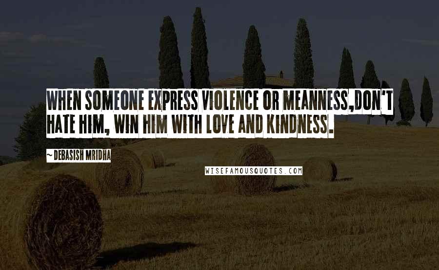 Debasish Mridha Quotes: When someone express violence or meanness,don't hate him, win him with love and kindness.