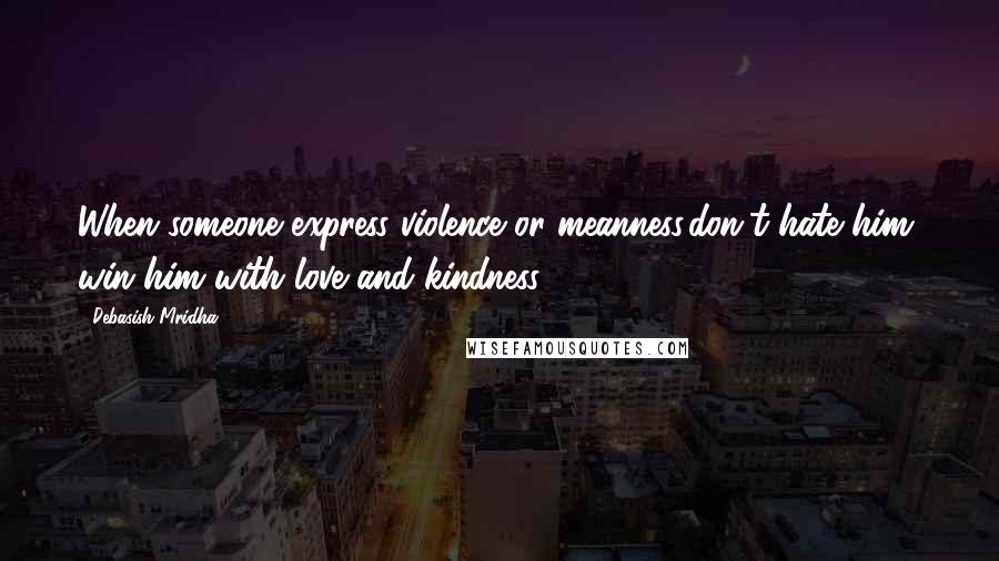 Debasish Mridha Quotes: When someone express violence or meanness,don't hate him, win him with love and kindness.