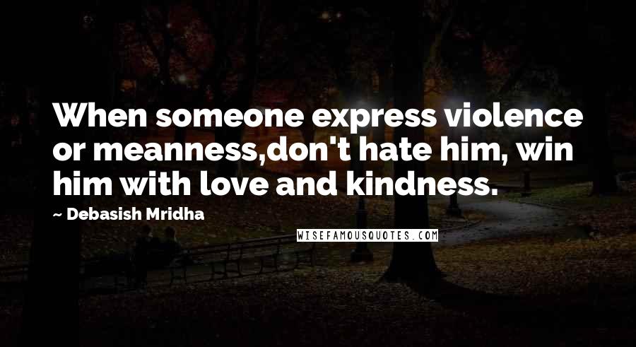 Debasish Mridha Quotes: When someone express violence or meanness,don't hate him, win him with love and kindness.