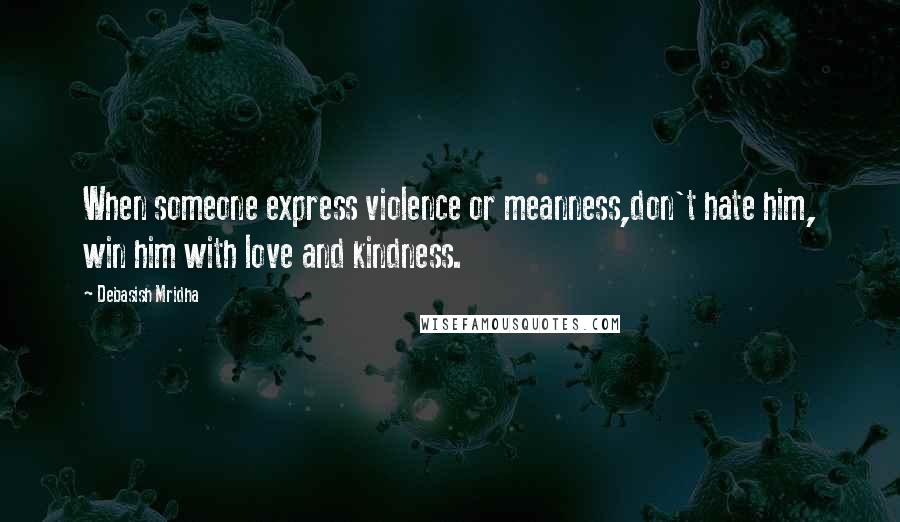 Debasish Mridha Quotes: When someone express violence or meanness,don't hate him, win him with love and kindness.