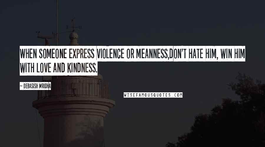 Debasish Mridha Quotes: When someone express violence or meanness,don't hate him, win him with love and kindness.