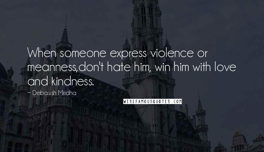 Debasish Mridha Quotes: When someone express violence or meanness,don't hate him, win him with love and kindness.